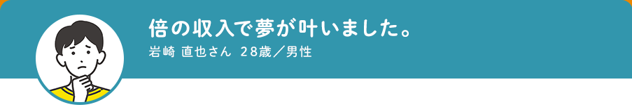 倍の収入で夢が叶いました。